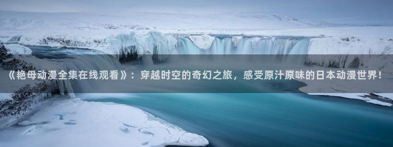 囧次元ios苹果版网站入口：《艳母动漫全集在线观看》：穿越时空的奇幻之旅，感受原汁原味的日本动漫世界！