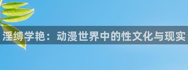 囧次元动漫app官网下载：淫缚学艳：动漫世界中的性文化与现实