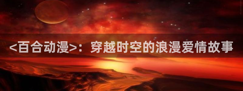 囧次元官网下载入口：<百合动漫>：穿越时空的浪漫爱情故事