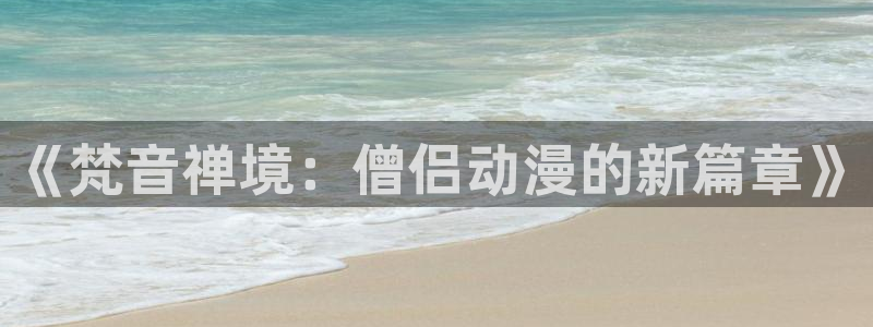 囧次元app官网入口下载：《梵音禅境：僧侣动漫的新篇章》