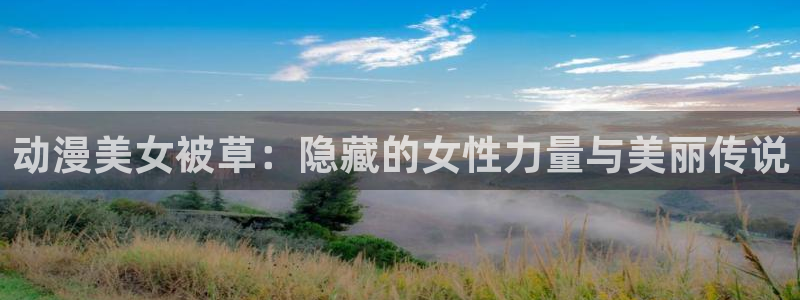 囧次元app官方：动漫美女被草：隐藏的女性力量与美丽传说