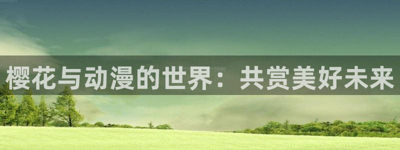 囧次元动漫下载app官网：樱花与动漫的世界：共赏美好未来