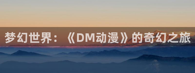 囧次元官方正版官网入口：梦幻世界：《DM动漫》的奇幻之旅