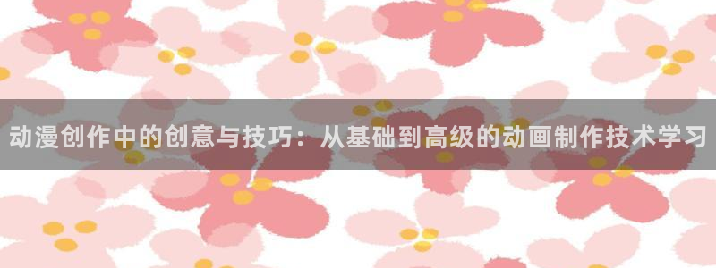 囧次元官方网站入口官网在线观看：动漫创作中的创意与技巧：从基础到高级的动画制作技术学习