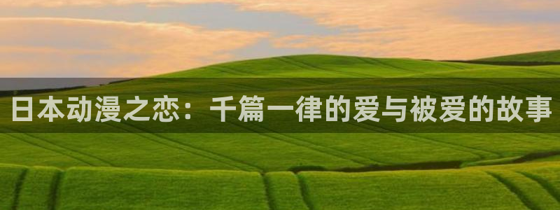 囧次元最新版官网下载：日本动漫之恋：千篇一律的爱与被爱的故事