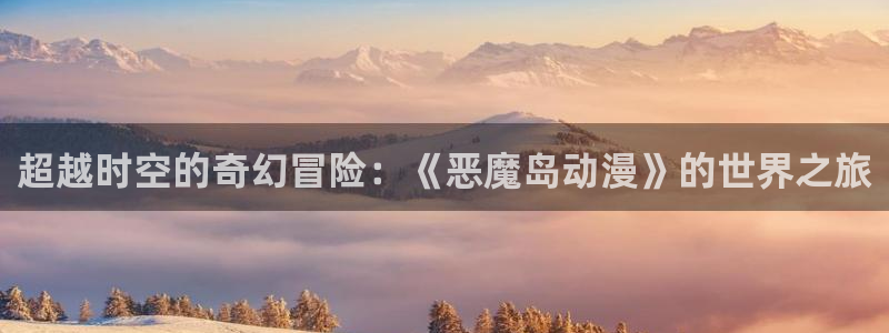 囧次元无：超越时空的奇幻冒险：《恶魔岛动漫》的世界之旅