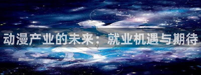 囧次元官网在线观看免费入口：动漫产业的未来：就业机遇与期待