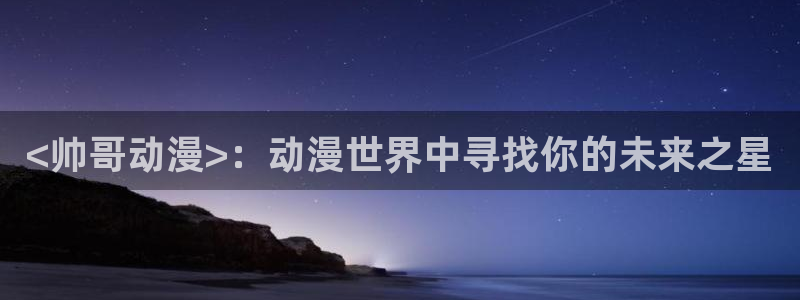 囧次元新版下载：<帅哥动漫>：动漫世界中寻找你的未来之星